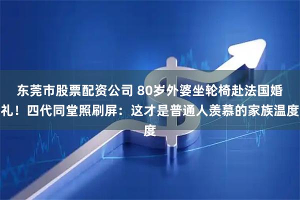 东莞市股票配资公司 80岁外婆坐轮椅赴法国婚礼！四代同堂照刷屏：这才是普通人羡慕的家族温度